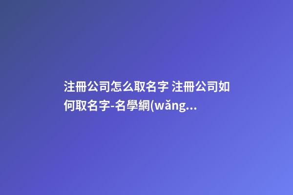 注冊公司怎么取名字 注冊公司如何取名字-名學網(wǎng)-第1張-公司起名-玄機派